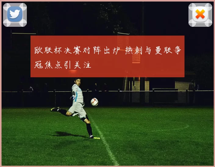 欧联杯决赛对阵出炉 热刺与曼联争冠焦点引关注