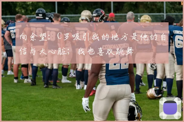 向余望：C罗吸引我的地方是他的自信与大心脏；我也喜欢跳舞