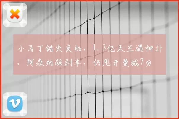 小马丁错失良机,1.3亿天王遇神扑,阿森纳踩刹车,仍甩开曼城7分