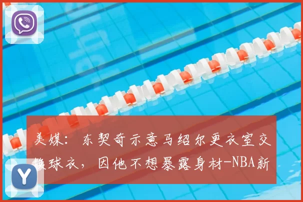 美媒：东契奇示意马绍尔更衣室交换球衣，因他不想暴露身材-NBA新闻