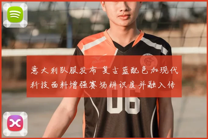 意大利队服发布 复古蓝配色加现代科技面料增强赛场辨识度并融入传统元素