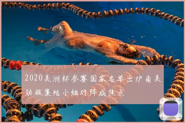 2020美洲杯参赛国家名单出炉南美劲旅集结小组对阵成焦点