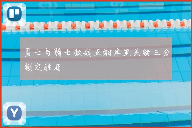 勇士与骑士激战正酣库里关键三分锁定胜局