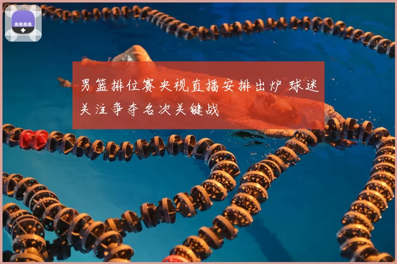 男篮排位赛央视直播安排出炉 球迷关注争夺名次关键战