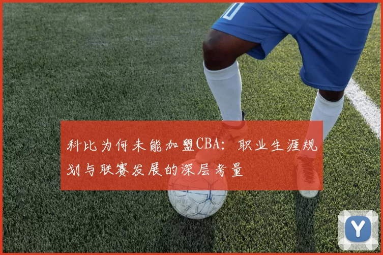 科比为何未能加盟CBA：职业生涯规划与联赛发展的深层考量