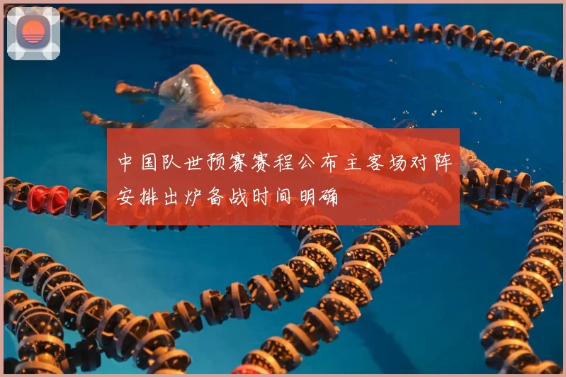 中国队世预赛赛程公布主客场对阵安排出炉备战时间明确