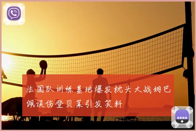 法国队训练基地爆发枕头大战姆巴佩误伤登贝莱引发笑料