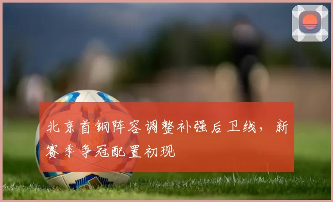 北京首钢阵容调整补强后卫线，新赛季争冠配置初现