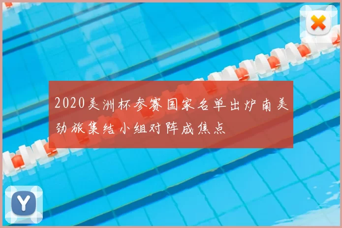 2020美洲杯参赛国家名单出炉南美劲旅集结小组对阵成焦点