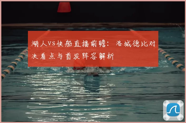 湖人vs快船直播前瞻：洛城德比对决看点与首发阵容解析