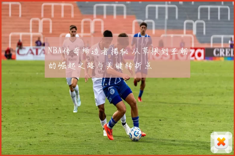 NBA传奇缔造者揭秘 从草根到王朝的崛起之路与关键转折点