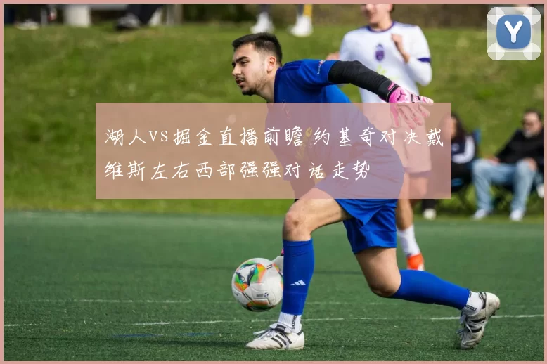 湖人vs掘金直播前瞻 约基奇对决戴维斯左右西部强强对话走势