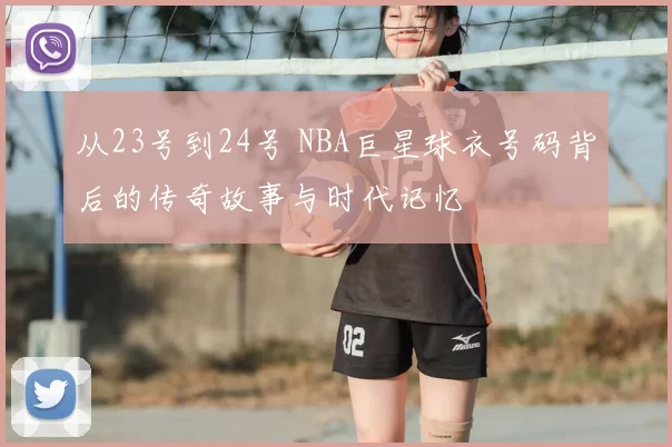 从23号到24号 NBA巨星球衣号码背后的传奇故事与时代记忆