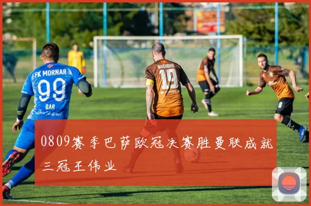 0809赛季巴萨欧冠决赛胜曼联成就三冠王伟业