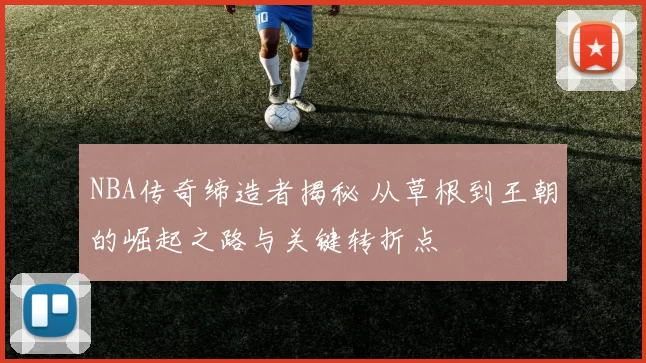 NBA传奇缔造者揭秘 从草根到王朝的崛起之路与关键转折点