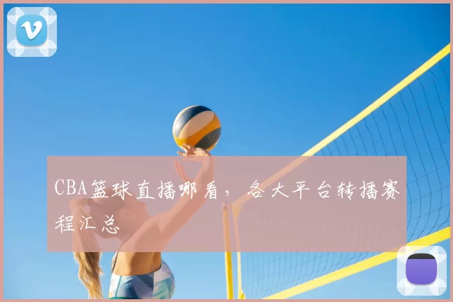 CBA篮球直播哪看,各大平台转播赛程汇总