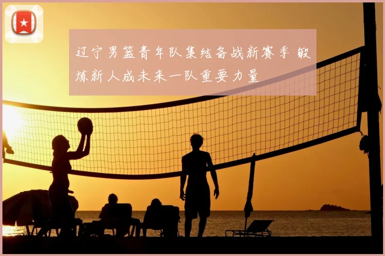 辽宁男篮青年队集结备战新赛季 锻炼新人成未来一队重要力量
