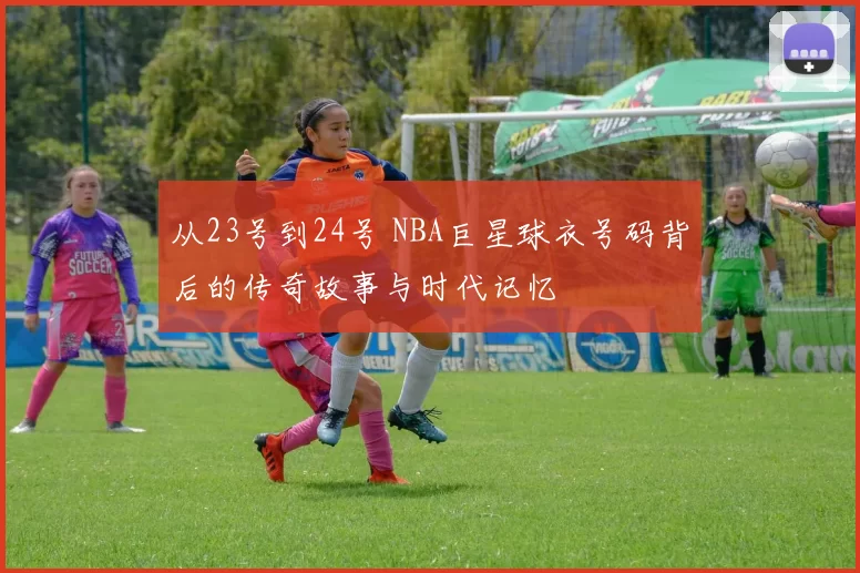 从23号到24号 NBA巨星球衣号码背后的传奇故事与时代记忆