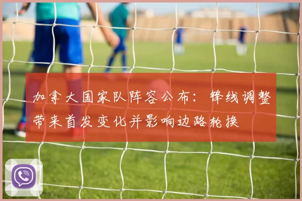 加拿大国家队阵容公布:锋线调整带来首发变化并影响边路轮换