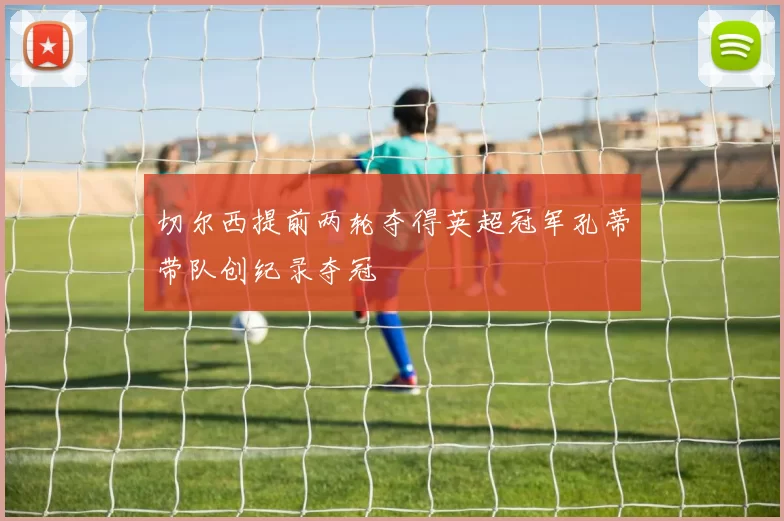 切尔西提前两轮夺得英超冠军孔蒂带队创纪录夺冠