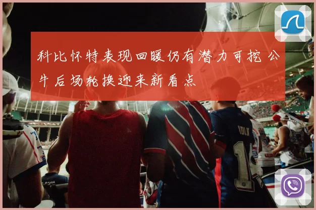 科比怀特表现回暖仍有潜力可挖 公牛后场轮换迎来新看点