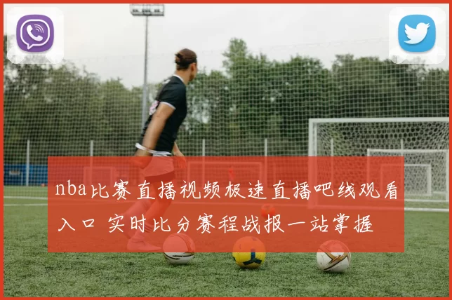 nba比赛直播视频极速直播吧线观看入口 实时比分赛程战报一站掌握