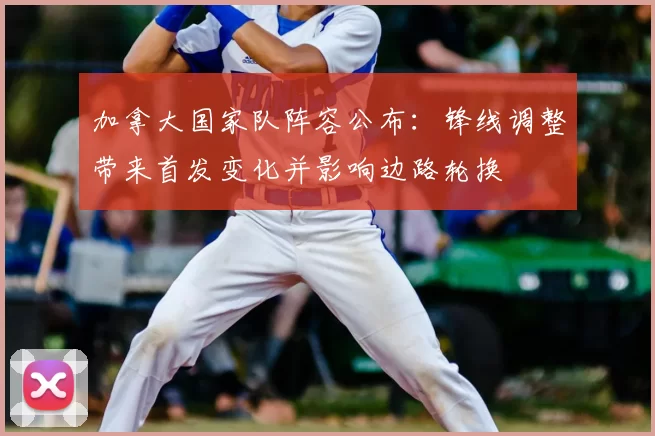 加拿大国家队阵容公布:锋线调整带来首发变化并影响边路轮换