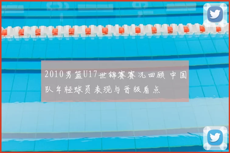 2010男篮U17世锦赛赛况回顾 中国队年轻球员表现与晋级看点