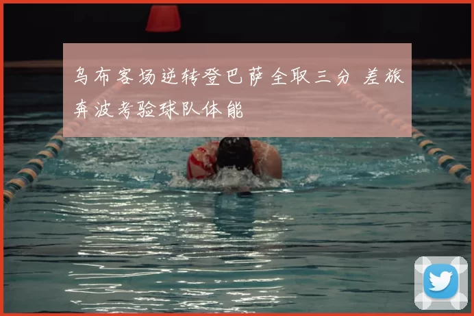 乌布客场逆转登巴萨全取三分 差旅奔波考验球队体能