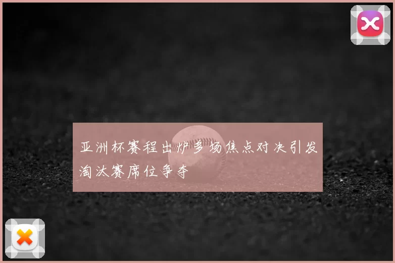 亚洲杯赛程出炉多场焦点对决引发淘汰赛席位争夺