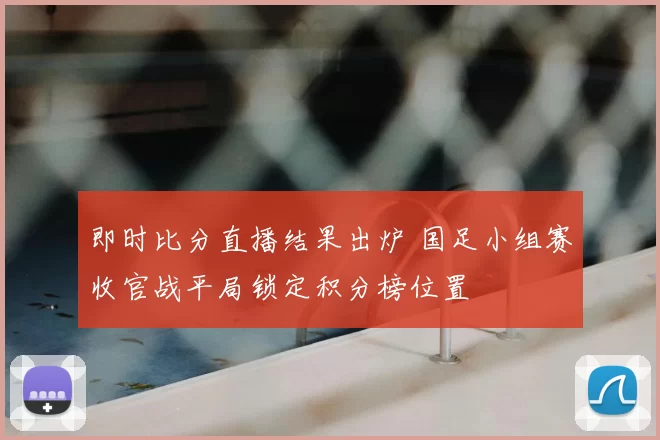 即时比分直播结果出炉 国足小组赛收官战平局锁定积分榜位置