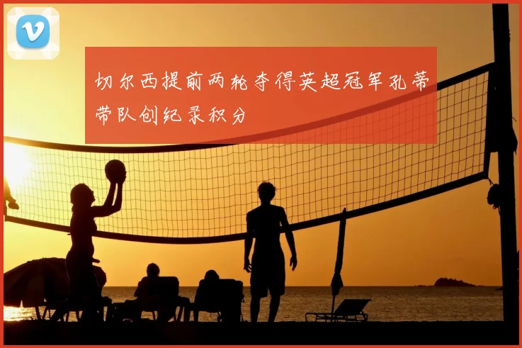 切尔西提前两轮夺得英超冠军孔蒂带队创纪录积分