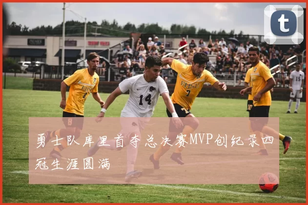 勇士队库里首夺总决赛MVP创纪录四冠生涯圆满