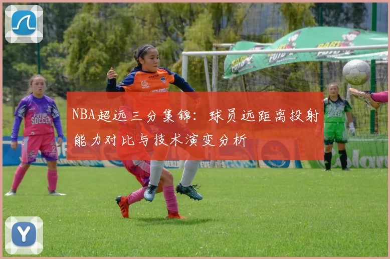 NBA超远三分集锦：球员远距离投射能力对比与技术演变分析