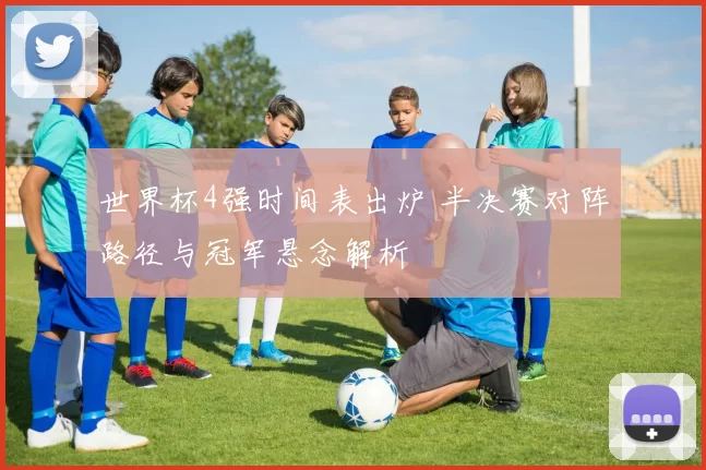 世界杯4强时间表出炉 半决赛对阵路径与冠军悬念解析