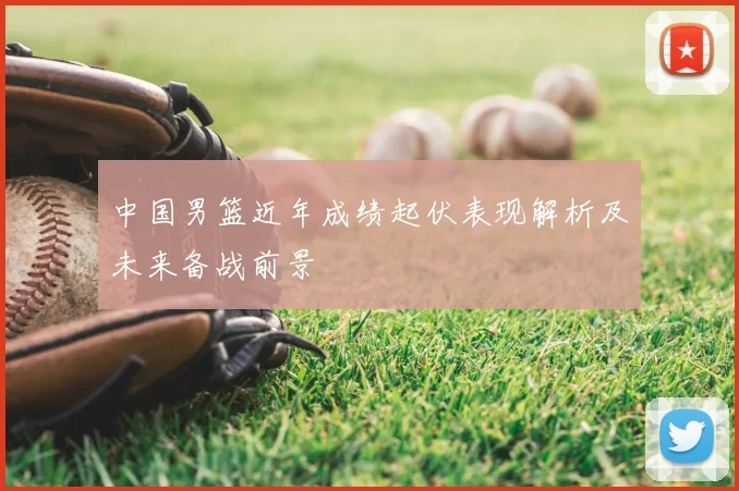 中国男篮近年成绩起伏表现解析及未来备战前景