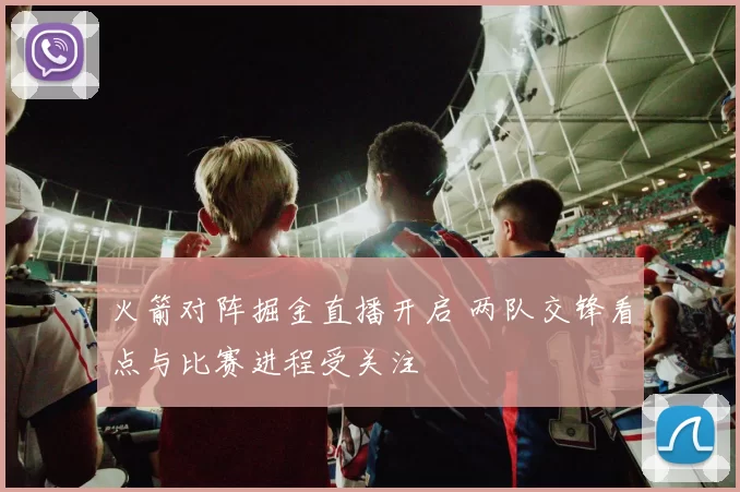火箭对阵掘金直播开启 两队交锋看点与比赛进程受关注