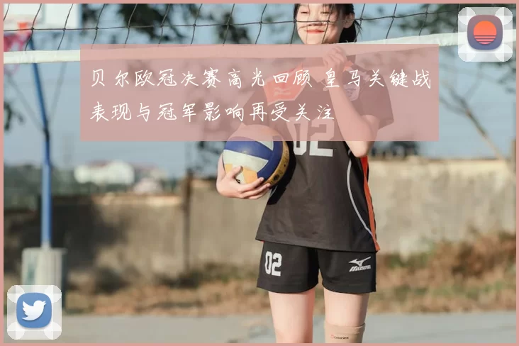 贝尔欧冠决赛高光回顾 皇马关键战表现与冠军影响再受关注