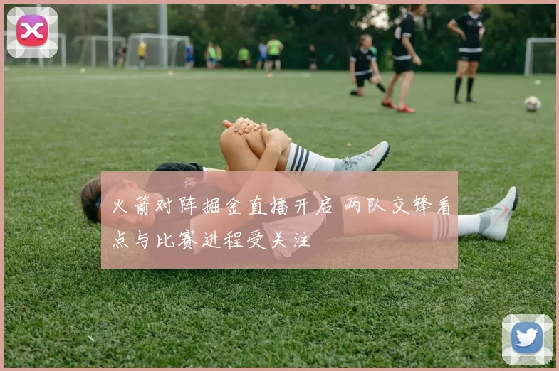 火箭对阵掘金直播开启 两队交锋看点与比赛进程受关注