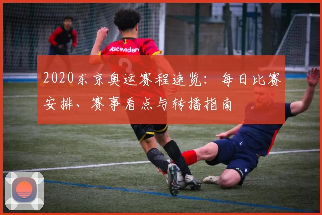 2020东京奥运赛程速览:每日比赛安排、赛事看点与转播指南