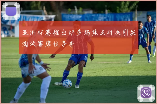 亚洲杯赛程出炉多场焦点对决引发淘汰赛席位争夺