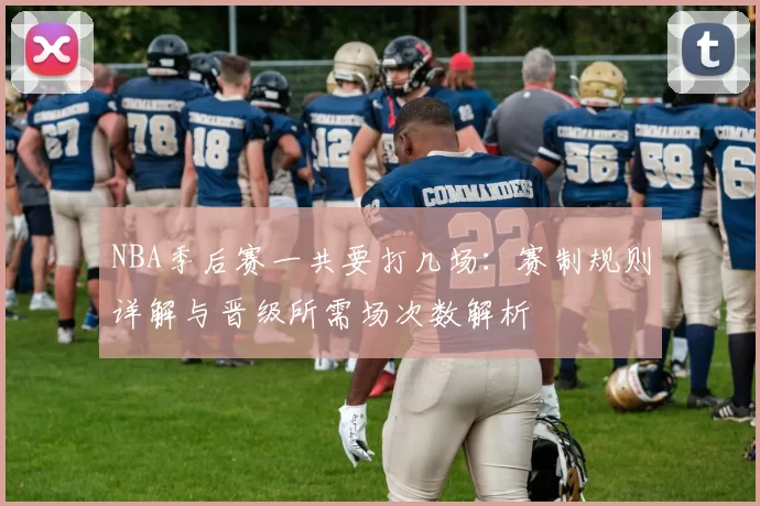 NBA季后赛一共要打几场:赛制规则详解与晋级所需场次数解析
