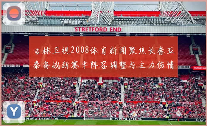 吉林卫视2008体育新闻聚焦长春亚泰备战新赛季阵容调整与主力伤情变化