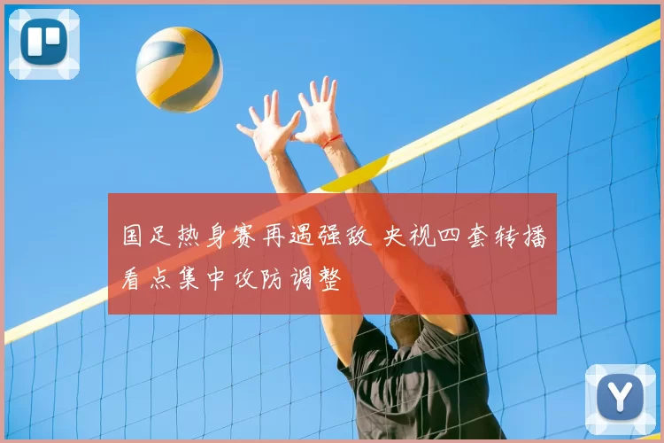 国足热身赛再遇强敌 央视四套转播看点集中攻防调整