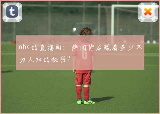 nba的直播间：热闹背后藏着多少不为人知的秘密？