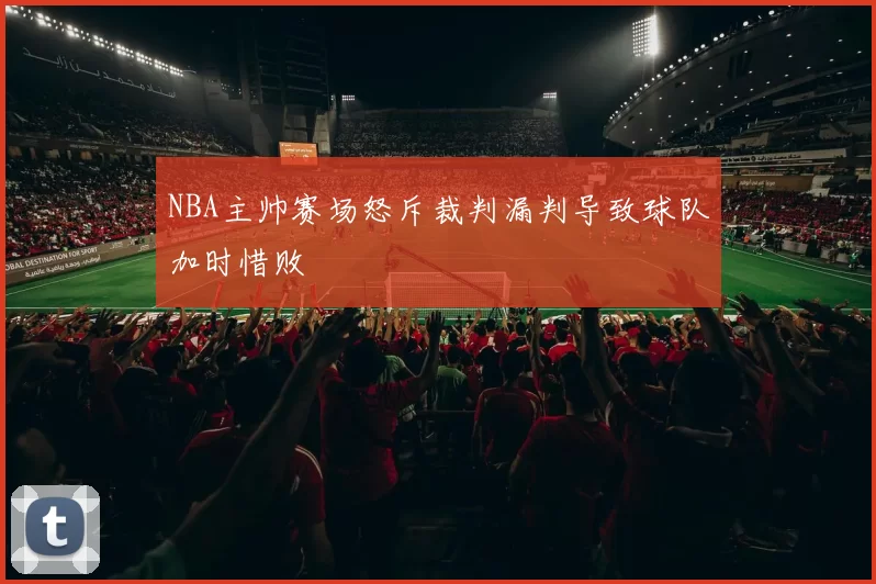 NBA主帅赛场怒斥裁判漏判导致球队加时惜败