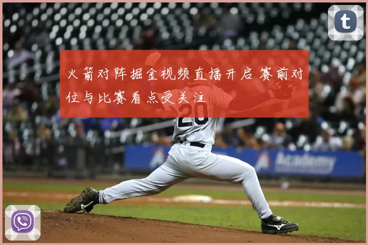 火箭对阵掘金视频直播开启 赛前对位与比赛看点受关注