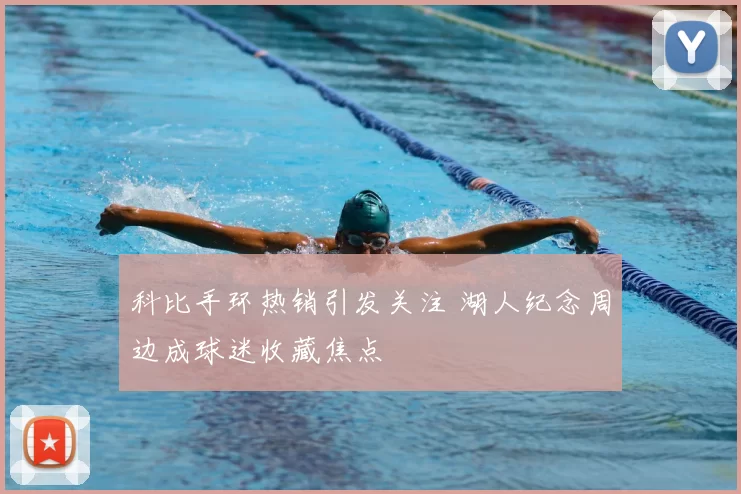 科比手环热销引发关注 湖人纪念周边成球迷收藏焦点