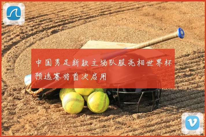 中国男足新款主场队服亮相世界杯预选赛将首次启用