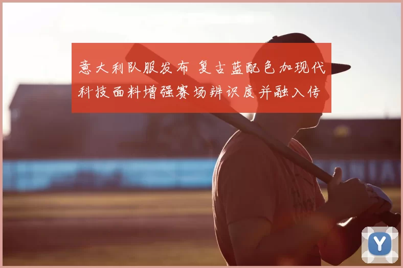 意大利队服发布 复古蓝配色加现代科技面料增强赛场辨识度并融入传统元素